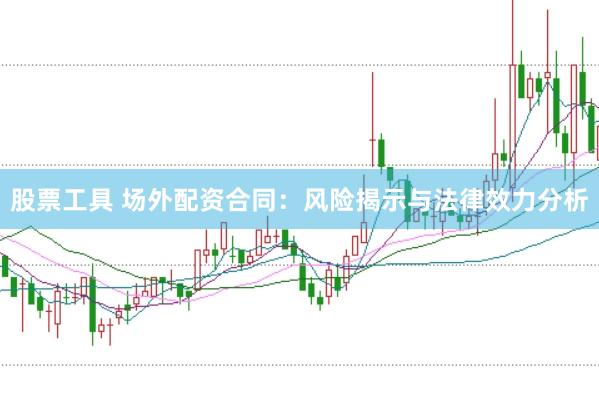 股票工具 场外配资合同:风险揭示与法律效力分析