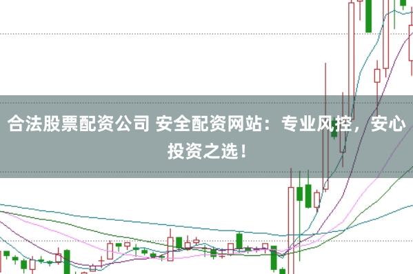 合法股票配资公司 安全配资网站：专业风控，安心投资之选！