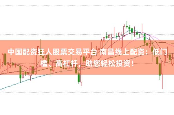 中国配资狂人股票交易平台 南昌线上配资:低门槛、高杠杆,助您轻松投资!