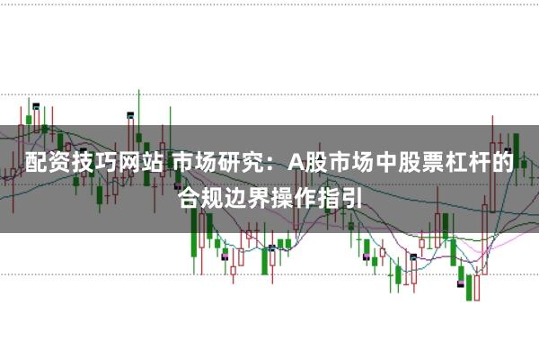 配资技巧网站 市场研究:A股市场中股票杠杆的合规边界操作指引