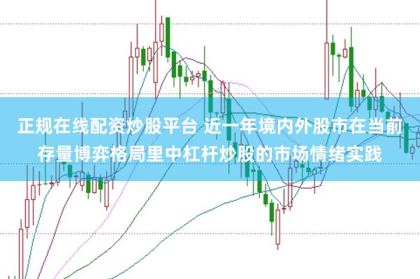 正规在线配资炒股平台 近一年境内外股市在当前存量博弈格局里中杠杆炒股的市场情绪实践