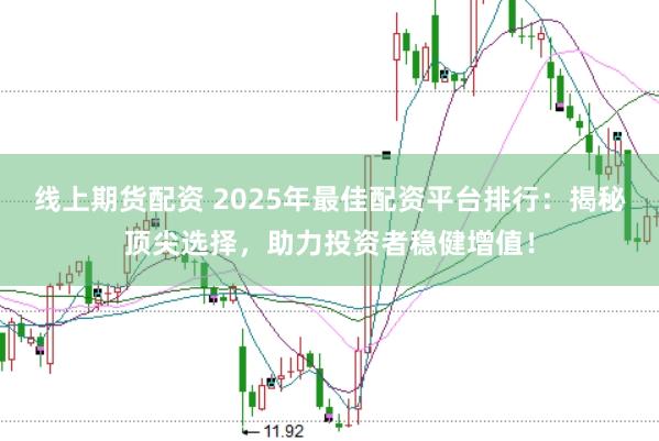 线上期货配资 2025年最佳配资平台排行:揭秘顶尖选择,助力投资者稳健增值!
