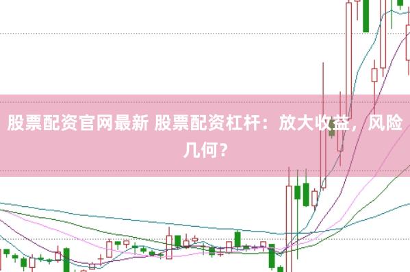 股票配资官网最新 股票配资杠杆:放大收益,风险几何?