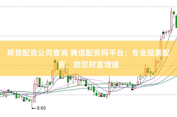 期货配资公司查询 腾信配资网平台：专业股票配资，助您财富增值