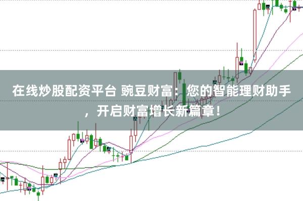在线炒股配资平台 豌豆财富：您的智能理财助手，开启财富增长新篇章！
