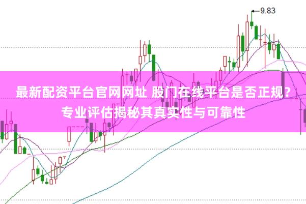 最新配资平台官网网址 股门在线平台是否正规？专业评估揭秘其真实性与可靠性