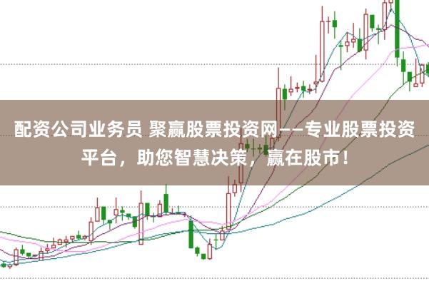 配资公司业务员 聚赢股票投资网——专业股票投资平台，助您智慧决策，赢在股市！