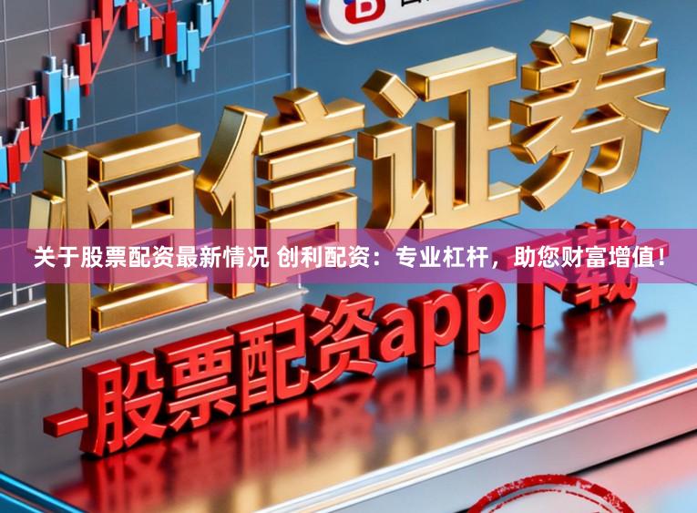 关于股票配资最新情况 创利配资：专业杠杆，助您财富增值！