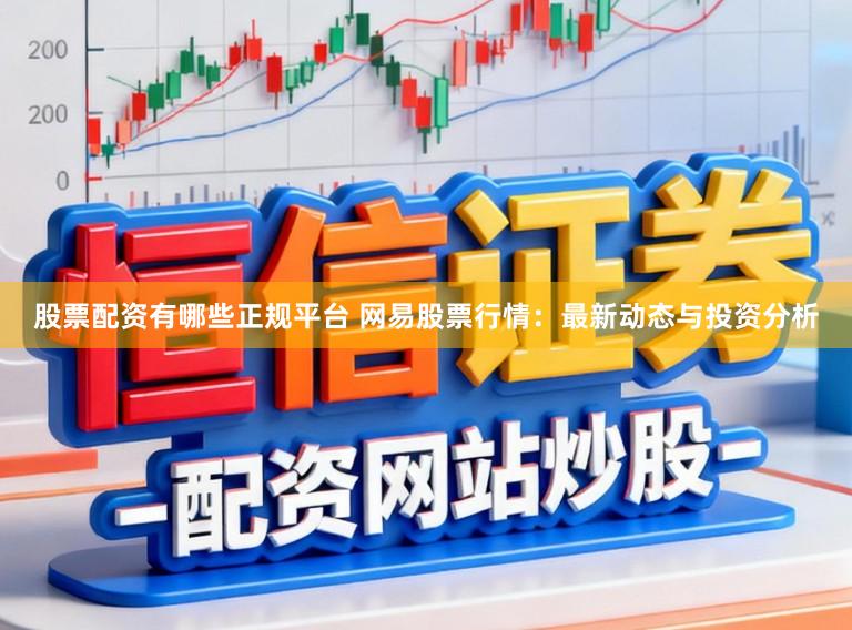 股票配资有哪些正规平台 网易股票行情:最新动态与投资分析