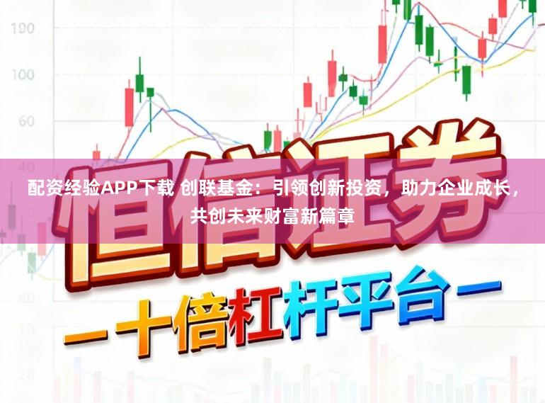 配资经验APP下载 创联基金:引领创新投资,助力企业成长,共创未来财富新篇章