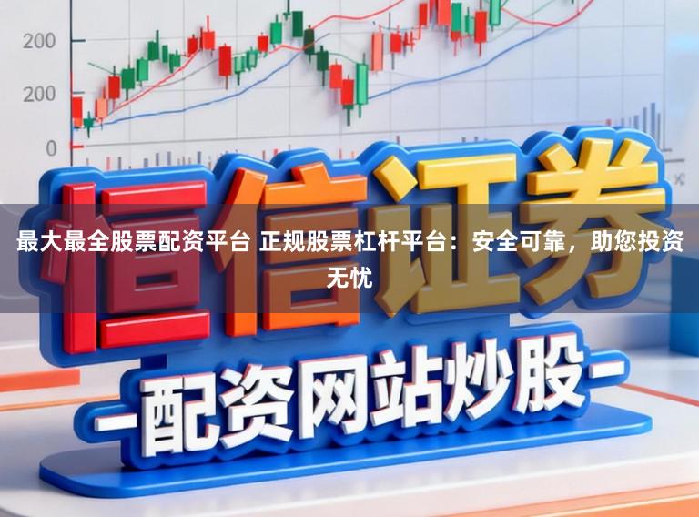 最大最全股票配资平台 正规股票杠杆平台：安全可靠，助您投资无忧