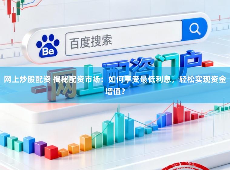 网上炒股配资 揭秘配资市场：如何享受最低利息，轻松实现资金增值？
