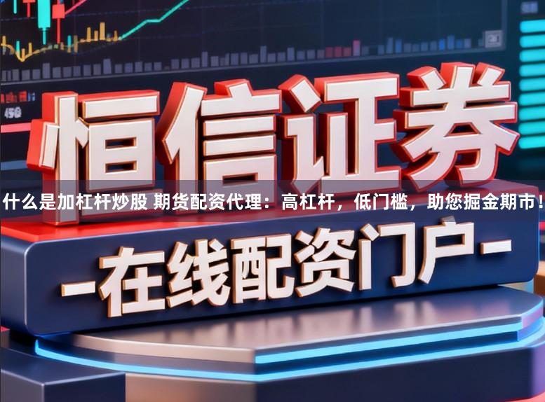 什么是加杠杆炒股 期货配资代理：高杠杆，低门槛，助您掘金期市！