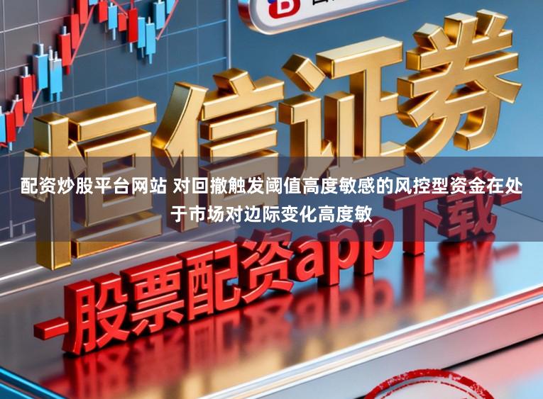 配资炒股平台网站 对回撤触发阈值高度敏感的风控型资金在处于市场对边际变化高度敏