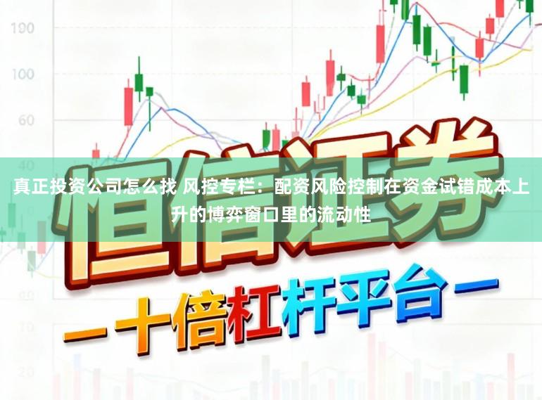 真正投资公司怎么找 风控专栏：配资风险控制在资金试错成本上升的博弈窗口里的流动性
