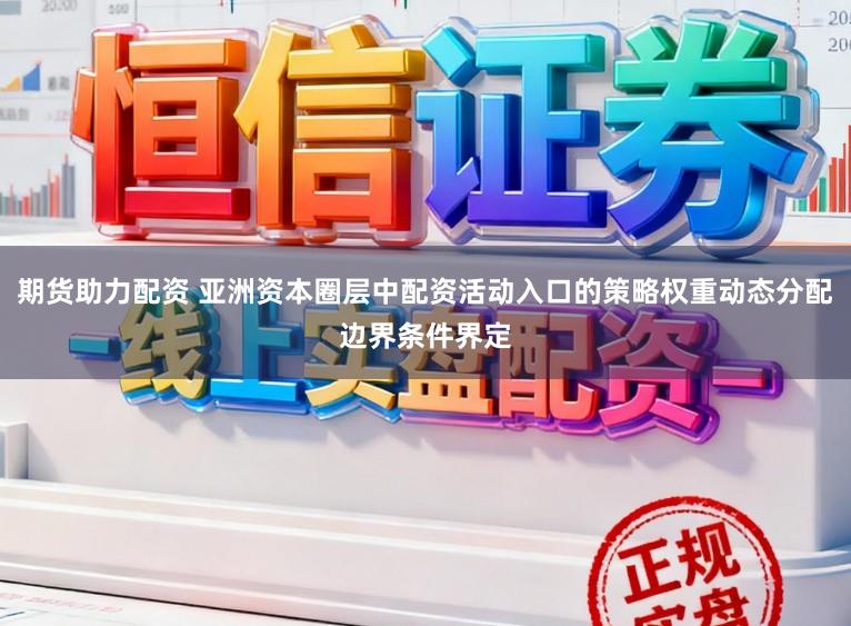 期货助力配资 亚洲资本圈层中配资活动入口的策略权重动态分配边界条件界定