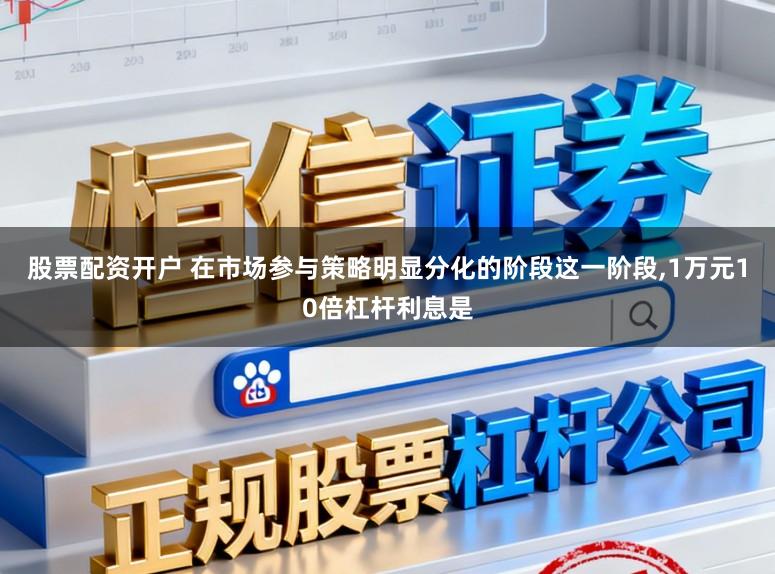 股票配资开户 在市场参与策略明显分化的阶段这一阶段，1万元10倍杠杆利息是