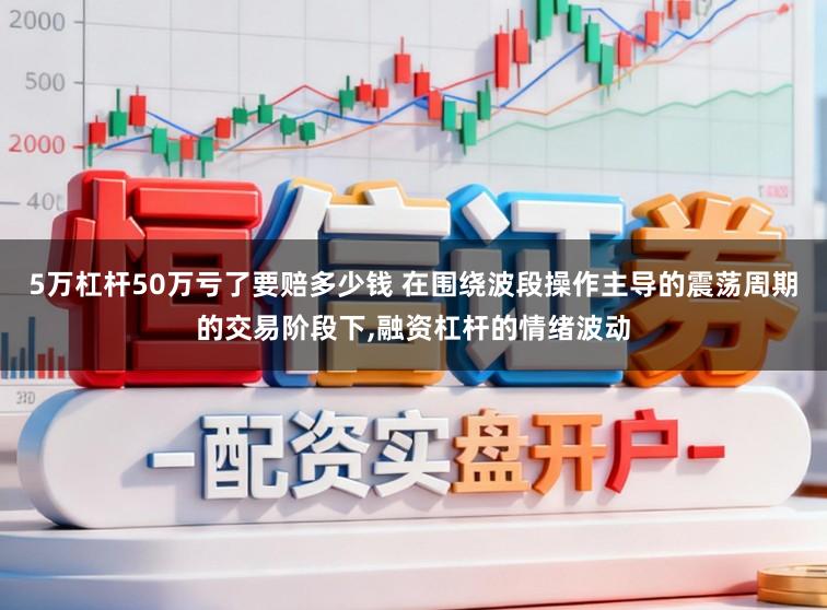 5万杠杆50万亏了要赔多少钱 在围绕波段操作主导的震荡周期的交易阶段下，融资杠杆的情绪波动