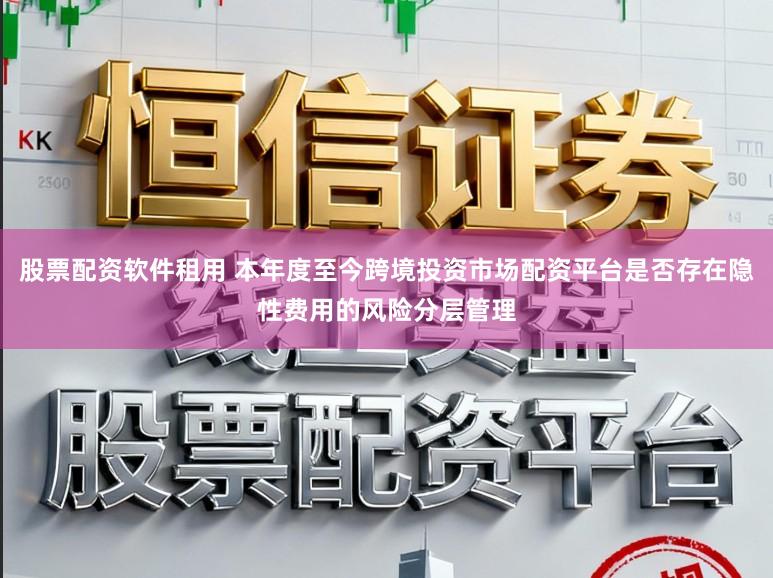 股票配资软件租用 本年度至今跨境投资市场配资平台是否存在隐性费用的风险分层管理