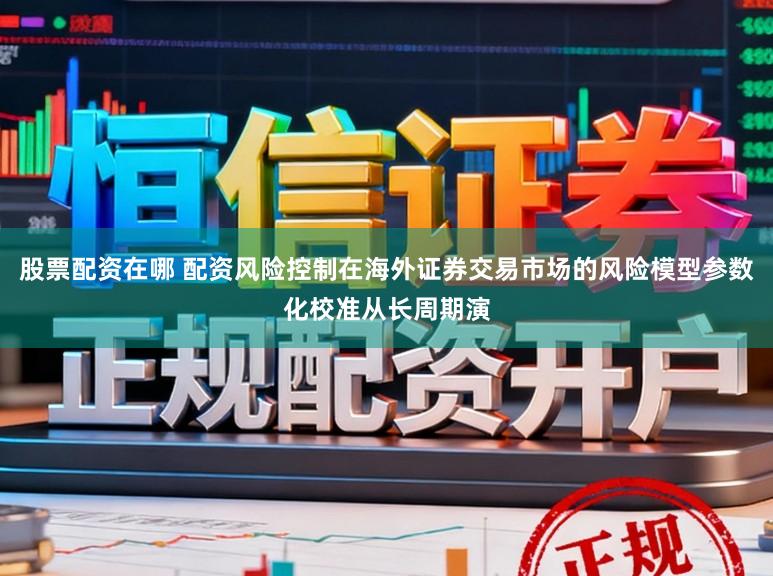 股票配资在哪 配资风险控制在海外证券交易市场的风险模型参数化校准从长周期演