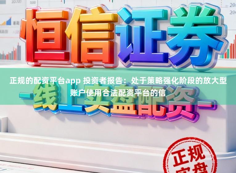 正规的配资平台app 投资者报告：处于策略强化阶段的放大型账户使用合法配资平台的信