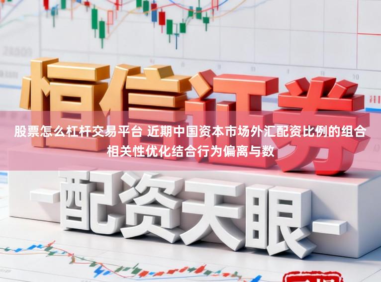 股票怎么杠杆交易平台 近期中国资本市场外汇配资比例的组合相关性优化结合行为偏离与数