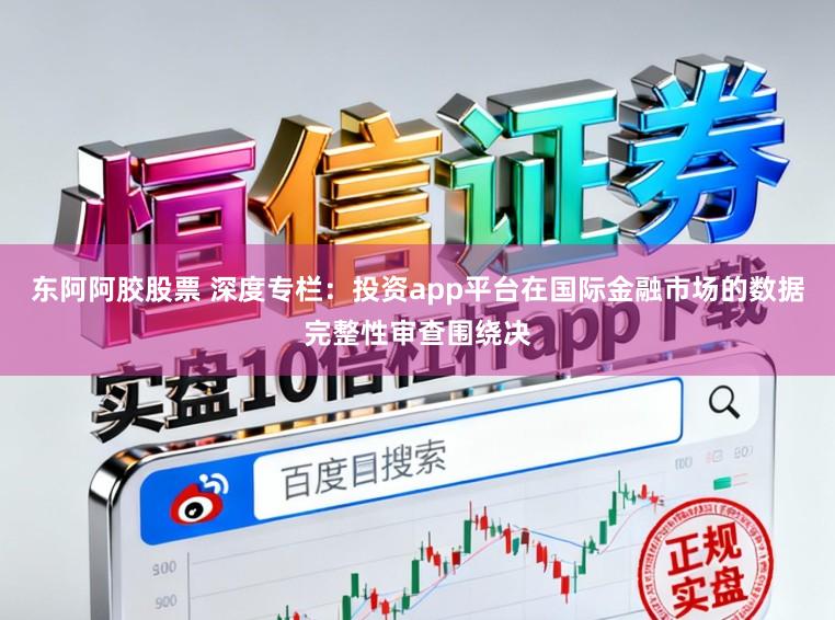 东阿阿胶股票 深度专栏:投资app平台在国际金融市场的数据完整性审查围绕决