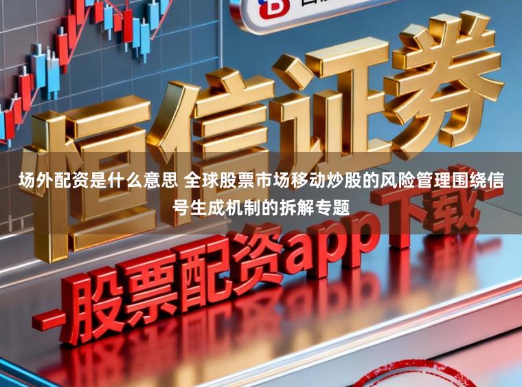 场外配资是什么意思 全球股票市场移动炒股的风险管理围绕信号生成机制的拆解专题