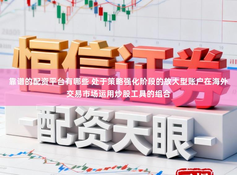 靠谱的配资平台有哪些 处于策略强化阶段的放大型账户在海外交易市场运用炒股工具的组合