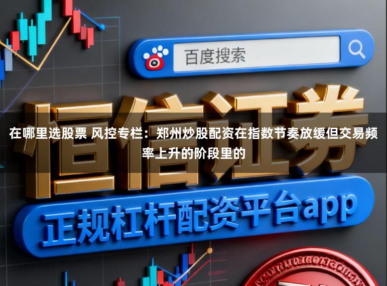 在哪里选股票 风控专栏：郑州炒股配资在指数节奏放缓但交易频率上升的阶段里的