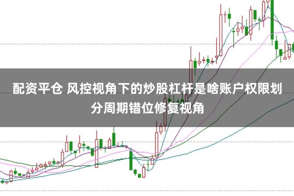 配资平仓 风控视角下的炒股杠杆是啥账户权限划分周期错位修复视角