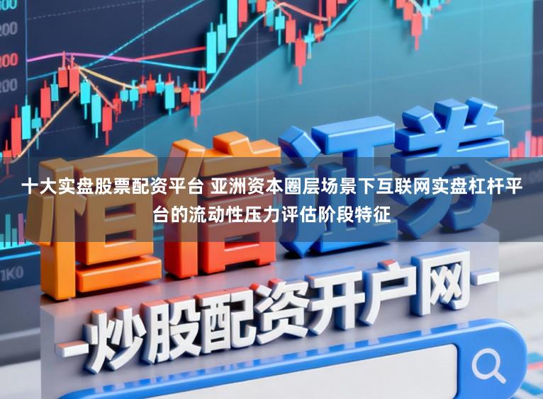 十大实盘股票配资平台 亚洲资本圈层场景下互联网实盘杠杆平台的流动性压力评估阶段特征