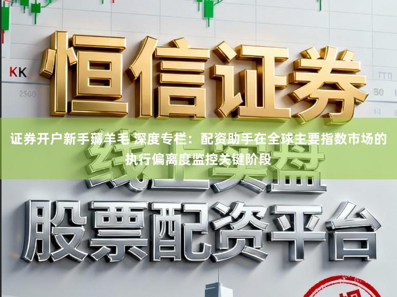 证券开户新手薅羊毛 深度专栏：配资助手在全球主要指数市场的执行偏离度监控关键阶段
