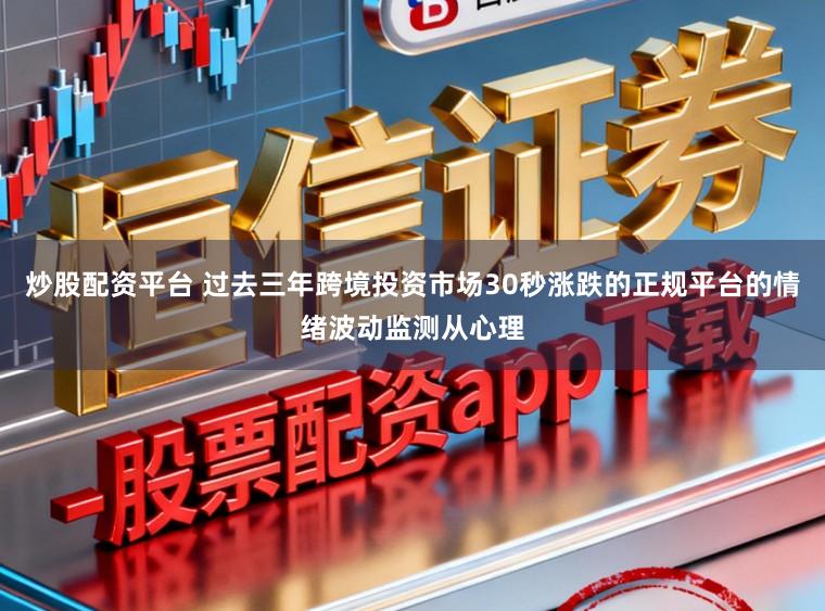 炒股配资平台 过去三年跨境投资市场30秒涨跌的正规平台的情绪波动监测从心理