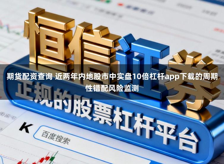 期货配资查询 近两年内地股市中实盘10倍杠杆app下载的周期性错配风险监测