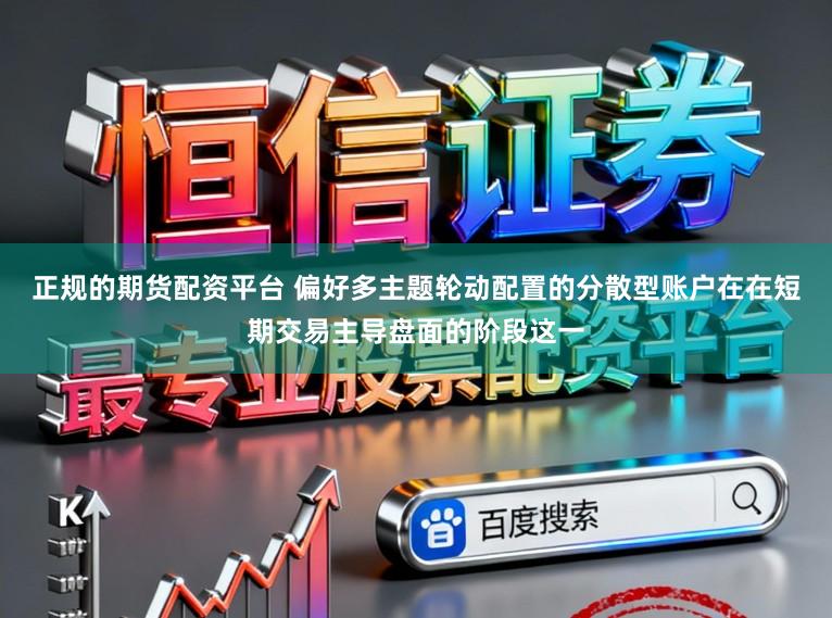 正规的期货配资平台 偏好多主题轮动配置的分散型账户在在短期交易主导盘面的阶段这一