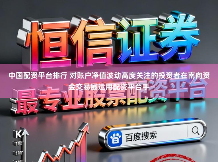 中国配资平台排行 对账户净值波动高度关注的投资者在南向资金交易圈运用配资平台手