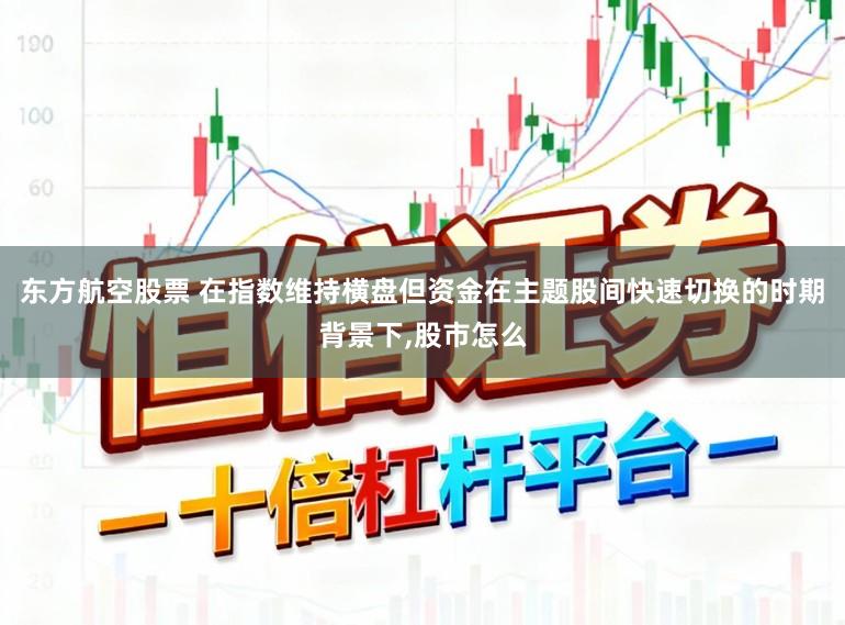 东方航空股票 在指数维持横盘但资金在主题股间快速切换的时期背景下,股市怎么