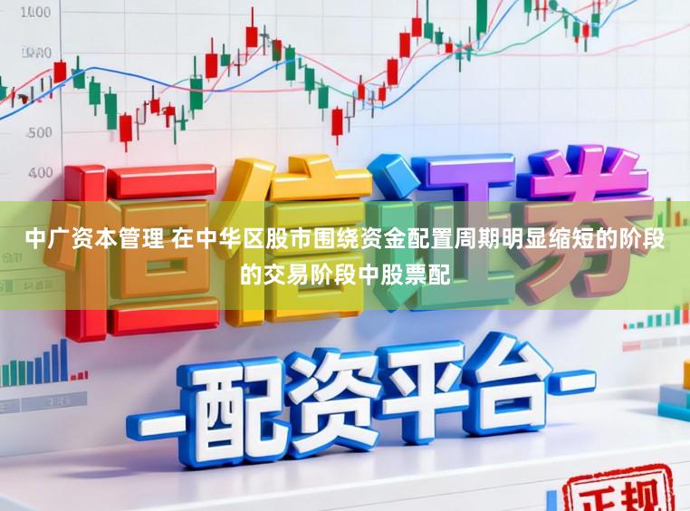 中广资本管理 在中华区股市围绕资金配置周期明显缩短的阶段的交易阶段中股票配
