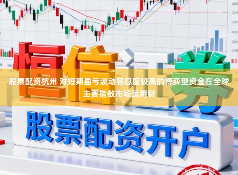 股票配资杭州 对短期盈亏波动容忍度较高的博弈型资金在全球主要指数市场运用财