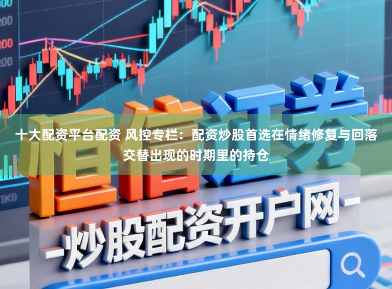 十大配资平台配资 风控专栏：配资炒股首选在情绪修复与回落交替出现的时期里的持仓