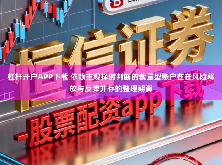 杠杆开户APP下载 依赖主观择时判断的裁量型账户在在风险释放与反弹并存的整理期背