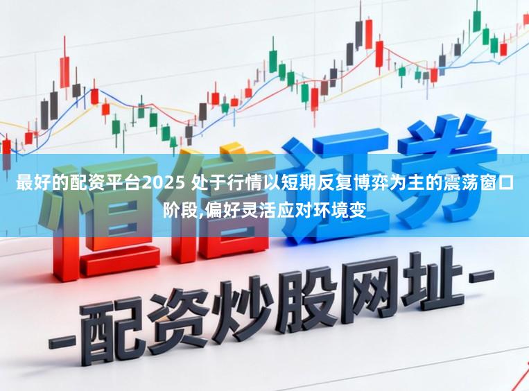 最好的配资平台2025 处于行情以短期反复博弈为主的震荡窗口阶段,偏好灵活应对环境变