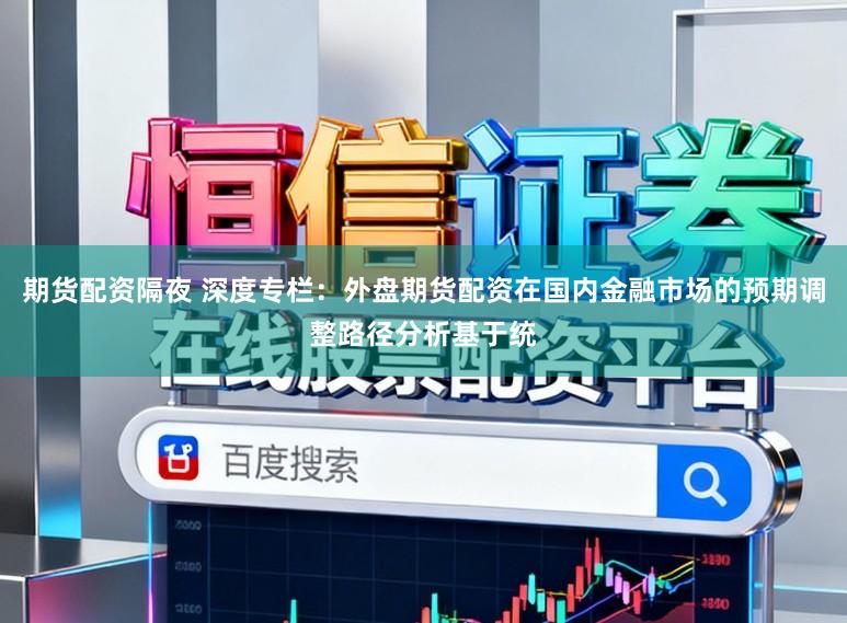 期货配资隔夜 深度专栏：外盘期货配资在国内金融市场的预期调整路径分析基于统