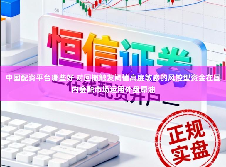 中国配资平台哪些好 对回撤触发阈值高度敏感的风控型资金在国内金融市场运用外盘原油