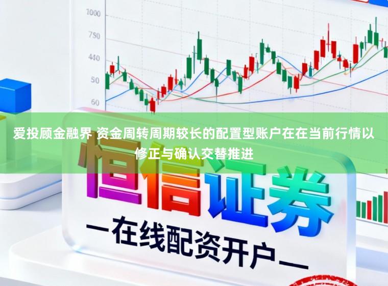 爱投顾金融界 资金周转周期较长的配置型账户在在当前行情以修正与确认交替推进