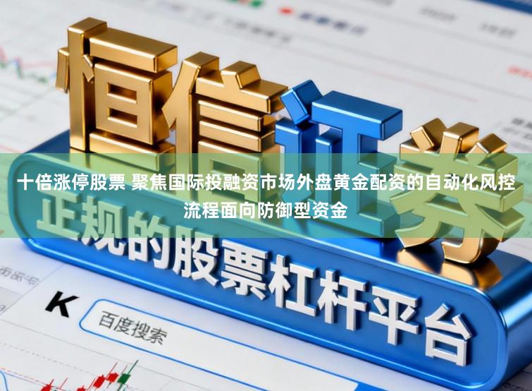 十倍涨停股票 聚焦国际投融资市场外盘黄金配资的自动化风控流程面向防御型资金