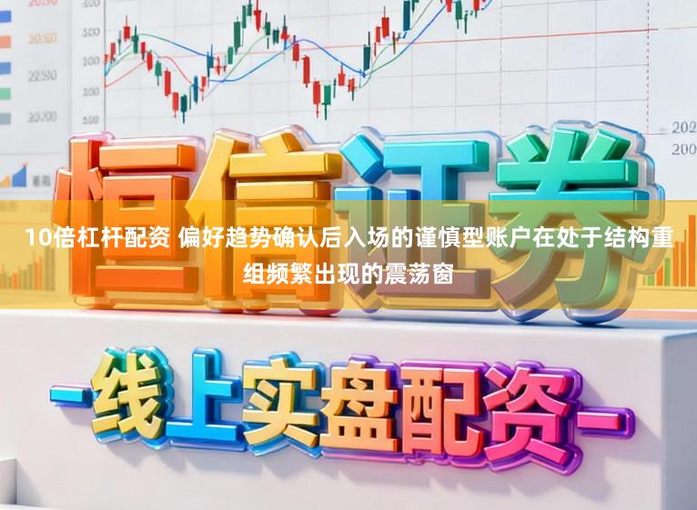 10倍杠杆配资 偏好趋势确认后入场的谨慎型账户在处于结构重组频繁出现的震荡窗