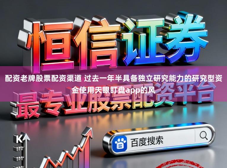 配资老牌股票配资渠道 过去一年半具备独立研究能力的研究型资金使用天眼盯盘app的风