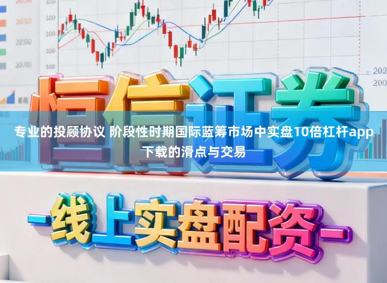 专业的投顾协议 阶段性时期国际蓝筹市场中实盘10倍杠杆app下载的滑点与交易